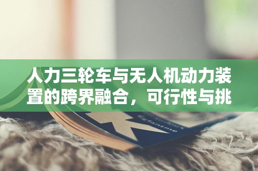 人力三轮车与无人机动力装置的跨界融合，可行性与挑战