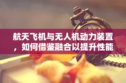 航天飞机与无人机动力装置，如何借鉴融合以提升性能？
