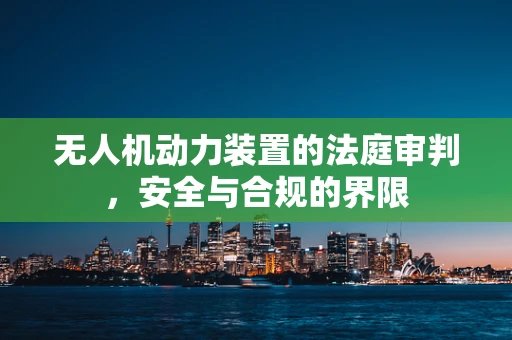 无人机动力装置的法庭审判，安全与合规的界限