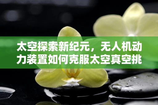 太空探索新纪元，无人机动力装置如何克服太空真空挑战？