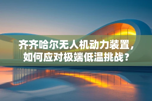 齐齐哈尔无人机动力装置，如何应对极端低温挑战？
