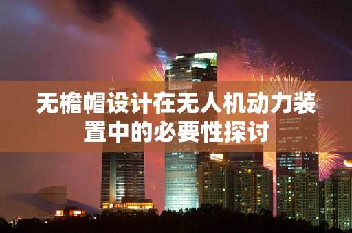 无檐帽设计在无人机动力装置中的必要性探讨