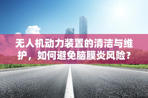 无人机动力装置的清洁与维护，如何避免脑膜炎风险？