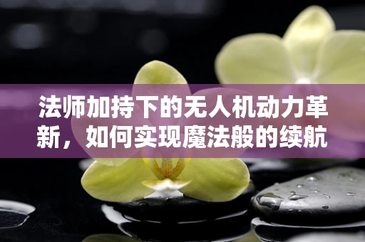 法师加持下的无人机动力革新，如何实现魔法般的续航与效率？
