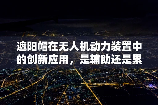 遮阳帽在无人机动力装置中的创新应用，是辅助还是累赘？