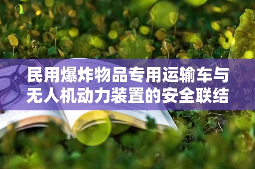 民用爆炸物品专用运输车与无人机动力装置的安全联结