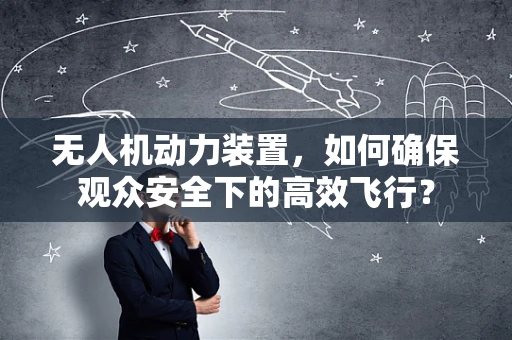 无人机动力装置，如何确保观众安全下的高效飞行？