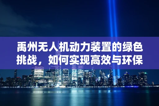 禹州无人机动力装置的绿色挑战，如何实现高效与环保的双重飞跃？
