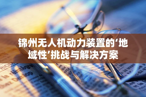 锦州无人机动力装置的‘地域性’挑战与解决方案