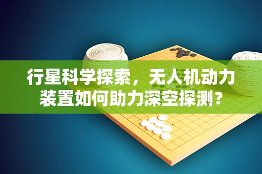 行星科学探索，无人机动力装置如何助力深空探测？