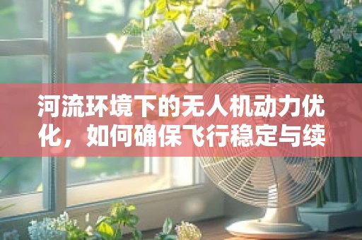 河流环境下的无人机动力优化，如何确保飞行稳定与续航？