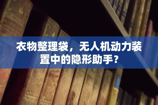 衣物整理袋，无人机动力装置中的隐形助手？