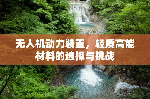无人机动力装置，轻质高能材料的选择与挑战