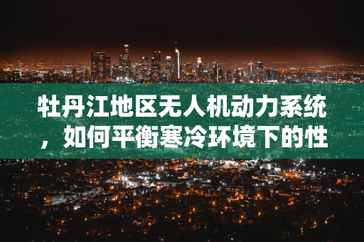 牡丹江地区无人机动力系统，如何平衡寒冷环境下的性能与效率？