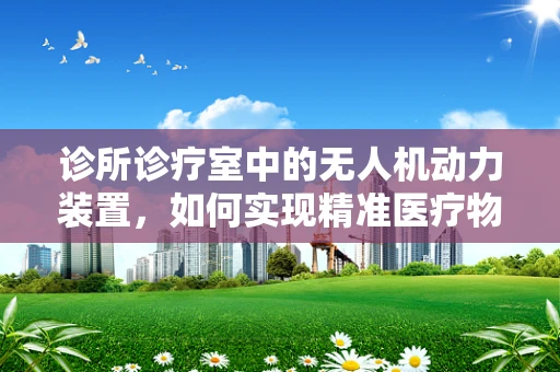 诊所诊疗室中的无人机动力装置，如何实现精准医疗物资的空中输送？