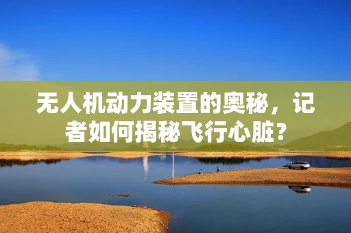 无人机动力装置的奥秘，记者如何揭秘飞行心脏？