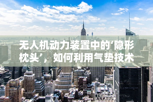 无人机动力装置中的‘隐形枕头’，如何利用气垫技术提升飞行效率？