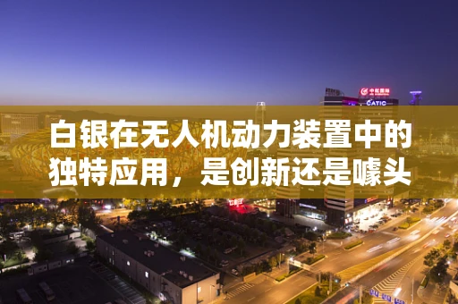 白银在无人机动力装置中的独特应用，是创新还是噱头？