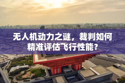 无人机动力之谜，裁判如何精准评估飞行性能？