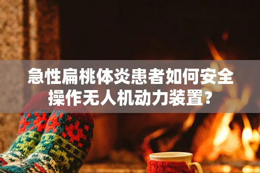 急性扁桃体炎患者如何安全操作无人机动力装置？