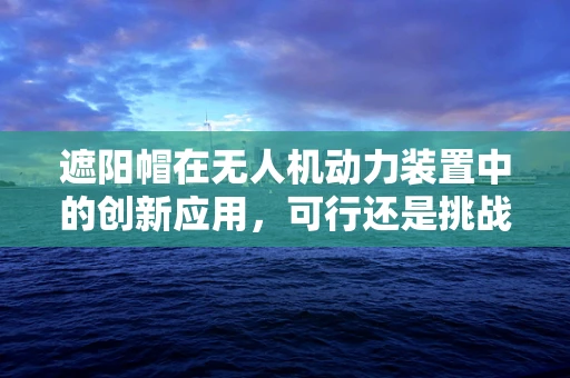 遮阳帽在无人机动力装置中的创新应用，可行还是挑战？