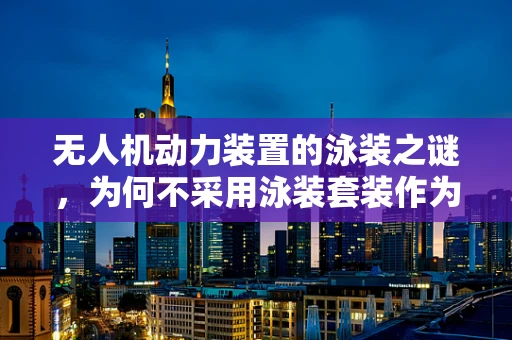 无人机动力装置的泳装之谜，为何不采用泳装套装作为动力源？