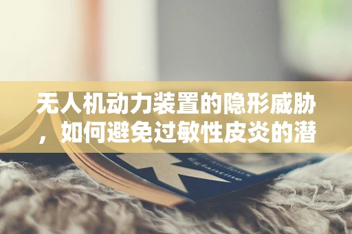 无人机动力装置的隐形威胁，如何避免过敏性皮炎的潜在风险？