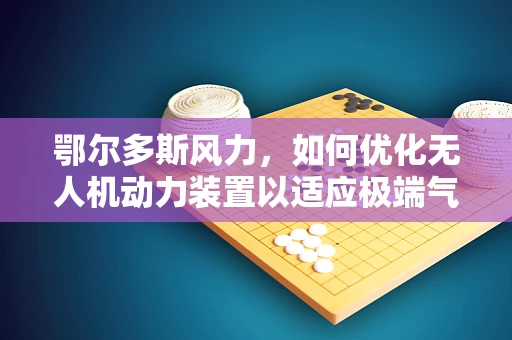 鄂尔多斯风力，如何优化无人机动力装置以适应极端气候？