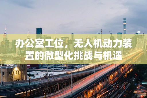 办公室工位，无人机动力装置的微型化挑战与机遇