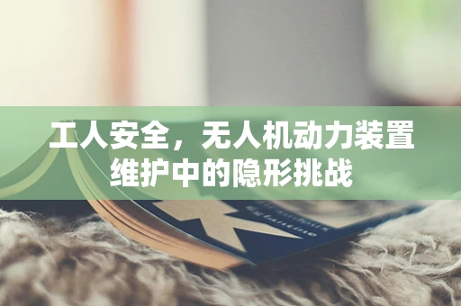 工人安全，无人机动力装置维护中的隐形挑战