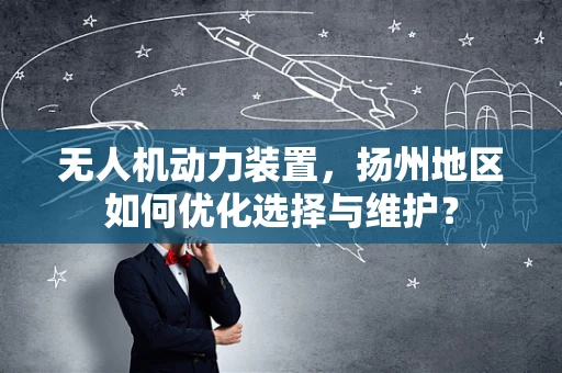 无人机动力装置，扬州地区如何优化选择与维护？