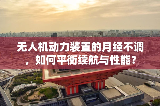 无人机动力装置的月经不调，如何平衡续航与性能？