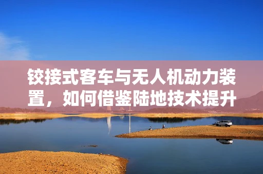 铰接式客车与无人机动力装置，如何借鉴陆地技术提升空中性能？