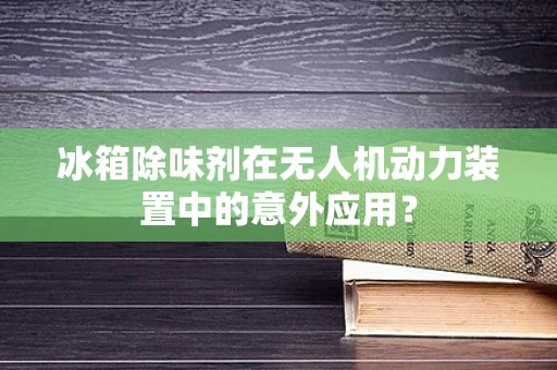 冰箱除味剂在无人机动力装置中的意外应用？