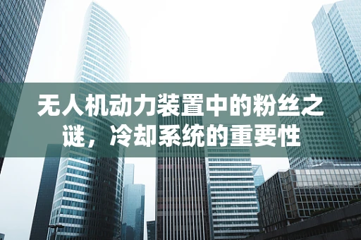 无人机动力装置中的粉丝之谜，冷却系统的重要性