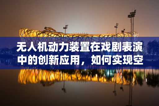 无人机动力装置在戏剧表演中的创新应用，如何实现空中表演的静动相宜？