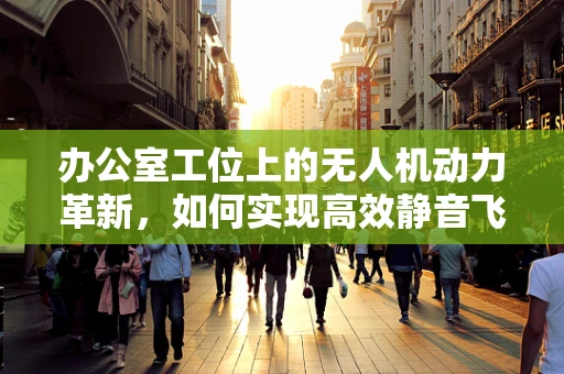 办公室工位上的无人机动力革新，如何实现高效静音飞行？