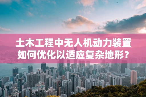 土木工程中无人机动力装置如何优化以适应复杂地形？