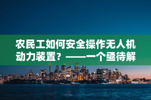 农民工如何安全操作无人机动力装置？——一个亟待解答的挑战