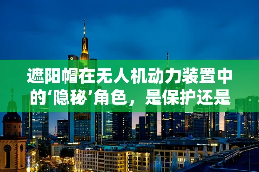 遮阳帽在无人机动力装置中的‘隐秘’角色，是保护还是干扰？