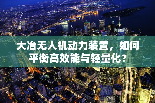 大冶无人机动力装置，如何平衡高效能与轻量化？