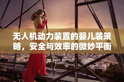 无人机动力装置的婴儿装策略，安全与效率的微妙平衡