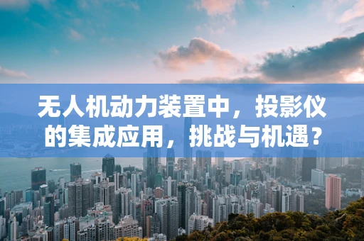 无人机动力装置中，投影仪的集成应用，挑战与机遇？