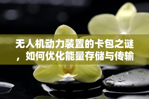 无人机动力装置的卡包之谜，如何优化能量存储与传输？
