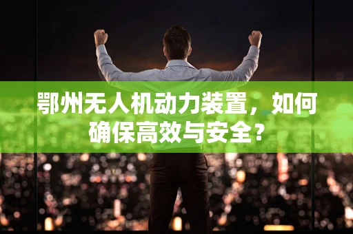 鄂州无人机动力装置，如何确保高效与安全？