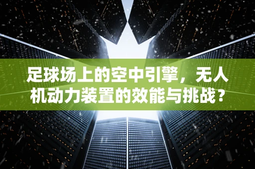 足球场上的空中引擎，无人机动力装置的效能与挑战？