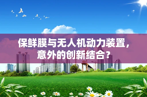 保鲜膜与无人机动力装置，意外的创新结合？