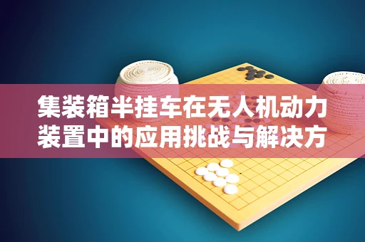 集装箱半挂车在无人机动力装置中的应用挑战与解决方案