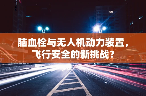 脑血栓与无人机动力装置，飞行安全的新挑战？