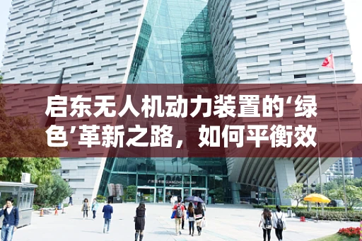 启东无人机动力装置的‘绿色’革新之路，如何平衡效率与环保？